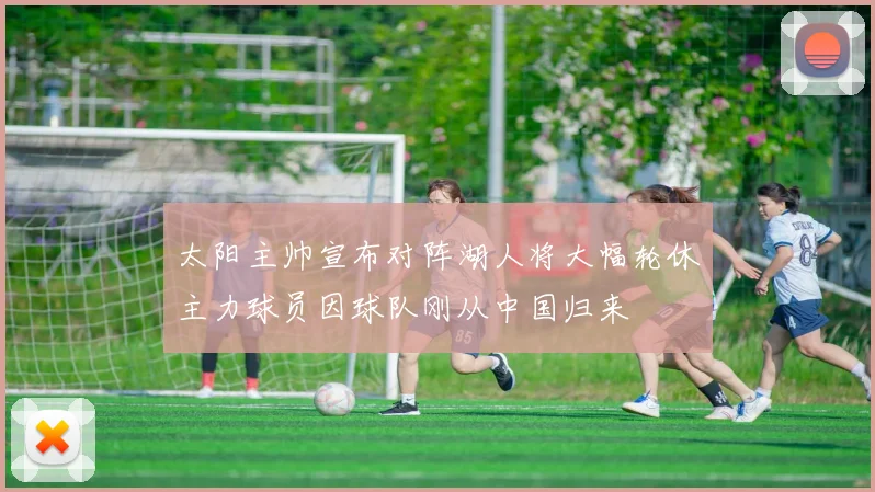 太阳主帅宣布对阵湖人将大幅轮休主力球员因球队刚从中国归来