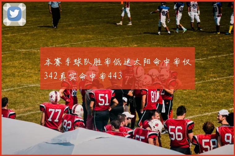 本赛季球队胜率低迷太阳命中率仅342真实命中率443