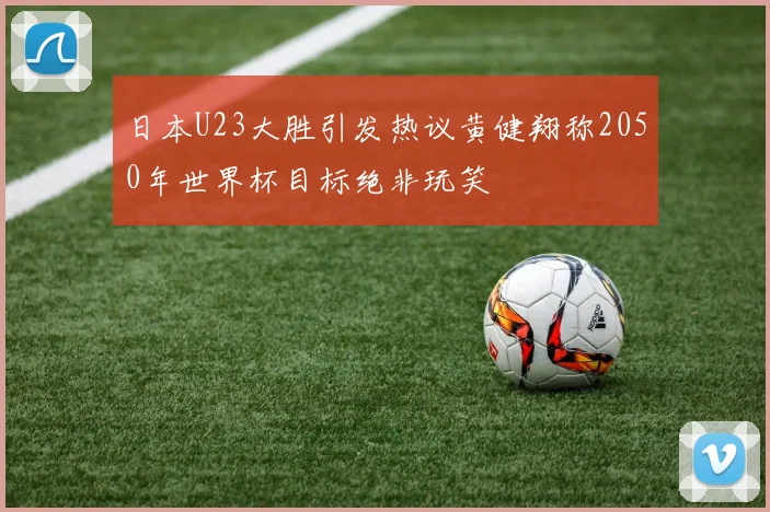 日本U23大胜引发热议黄健翔称2050年世界杯目标绝非玩笑