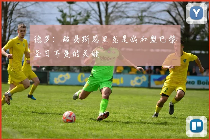 德罗：路易斯恩里克是我加盟巴黎圣日耳曼的关键