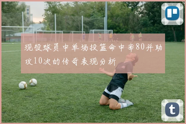 现役球员中单场投篮命中率80并助攻10次的传奇表现分析
