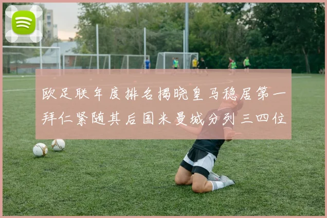 欧足联年度排名揭晓皇马稳居第一拜仁紧随其后国米曼城分列三四位