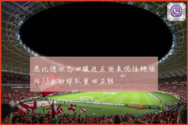 恩比德状态回暖近五场表现惊艳场均33分助球队重回正轨