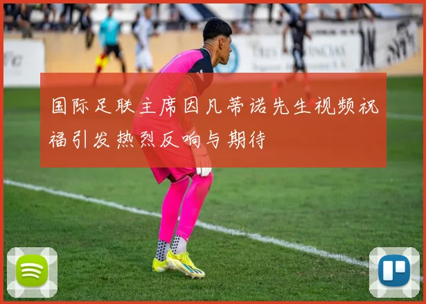 国际足联主席因凡蒂诺先生视频祝福引发热烈反响与期待