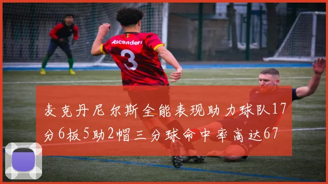 麦克丹尼尔斯全能表现助力球队17分6板5助2帽三分球命中率高达67