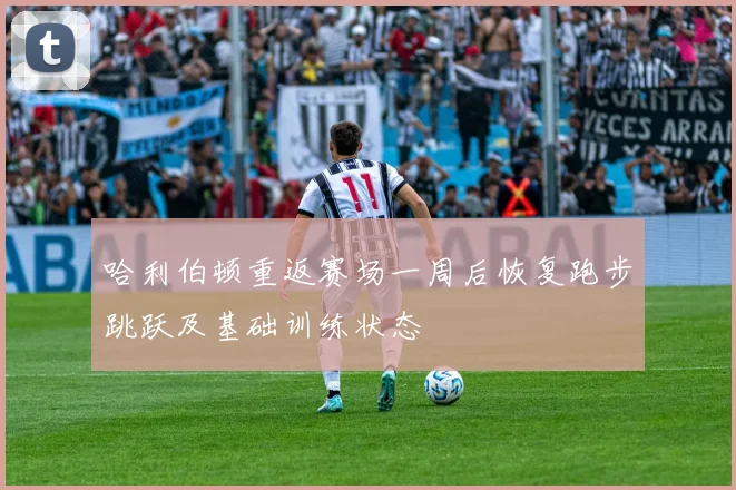 哈利伯顿重返赛场一周后恢复跑步跳跃及基础训练状态