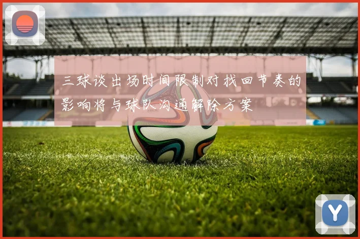 三球谈出场时间限制对找回节奏的影响将与球队沟通解除方案