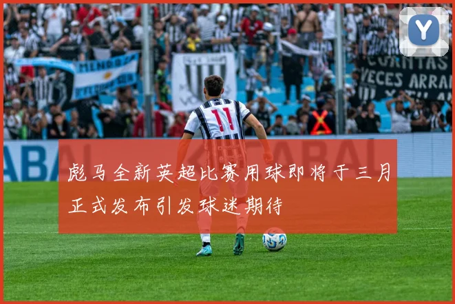 彪马全新英超比赛用球即将于三月正式发布引发球迷期待