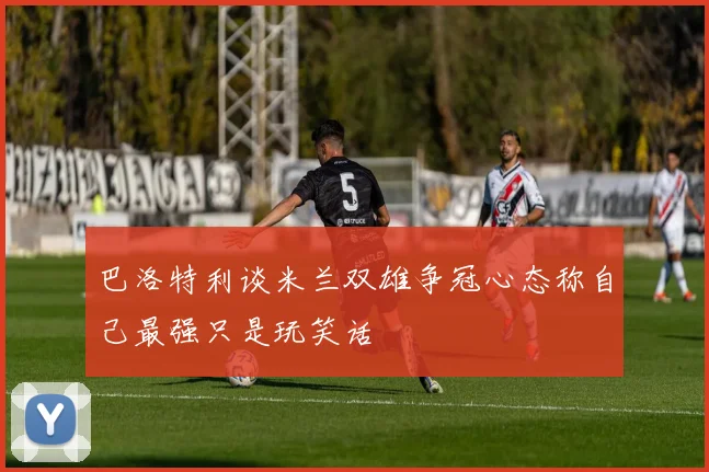 巴洛特利谈米兰双雄争冠心态称自己最强只是玩笑话