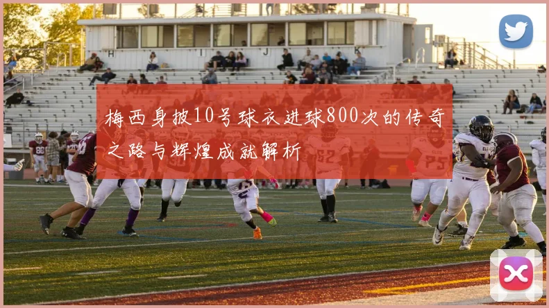 梅西身披10号球衣进球800次的传奇之路与辉煌成就解析