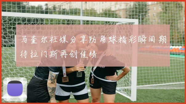 马奎尔社媒分享防角球精彩瞬间期待拉门斯再创佳绩